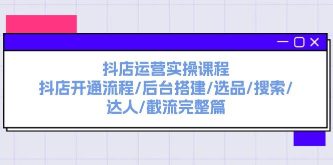 抖店运营实操课程：抖店开通流程/后台搭建/选品/搜索/达人/截流完整篇-天下副业