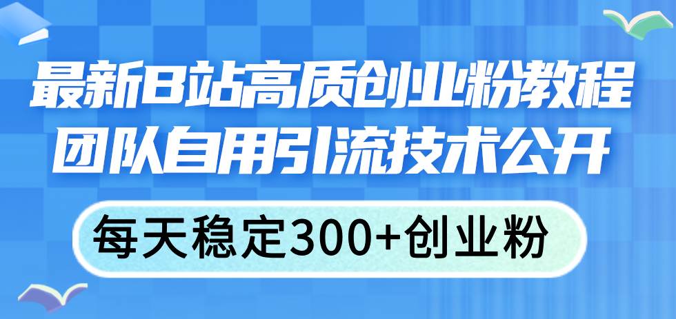 最新B站高质创业粉教程，团队自用引流技术公开-天下副业