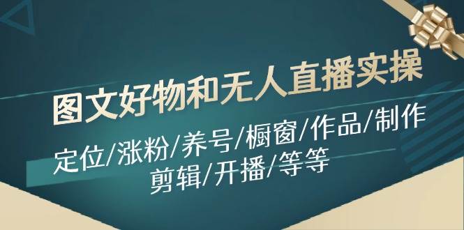 图文好物和无人直播实操：定位/涨粉/养号/橱窗/作品/制作/剪辑/开播/等等-天下副业