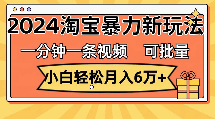 一分钟一条视频，小白轻松月入6万+，2024淘宝暴力新玩法，可批量放大收益-天下副业