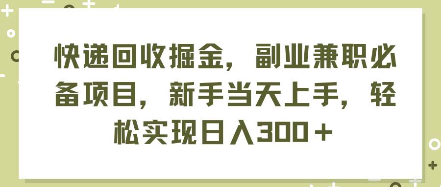快递回收掘金，副业兼职必备项目，新手当天上手，轻松实现日入300＋-天下副业