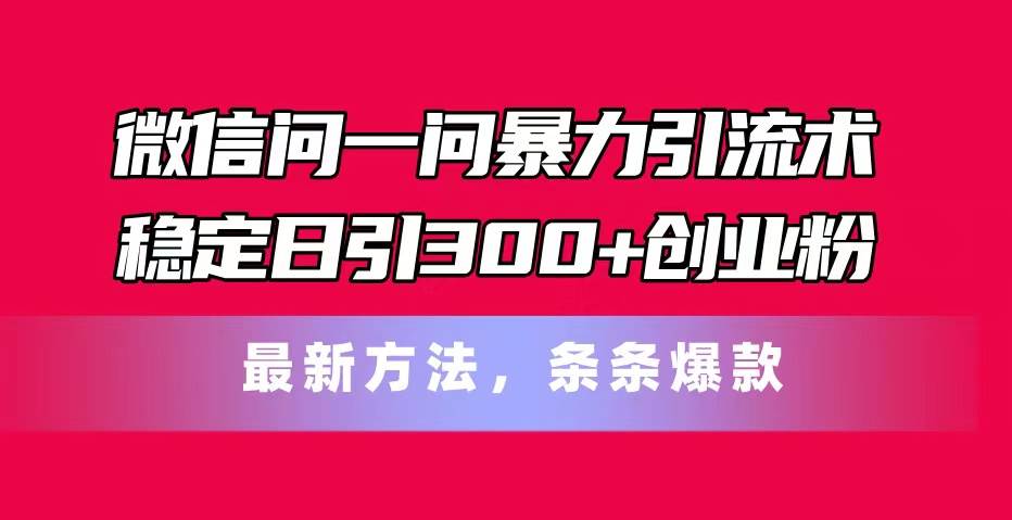微信问一问暴力引流术，稳定日引300+创业粉，最新方法，条条爆款-天下副业