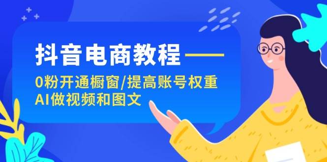 抖音电商教程：0粉开通橱窗/提高账号权重/AI做视频和图文-天下副业