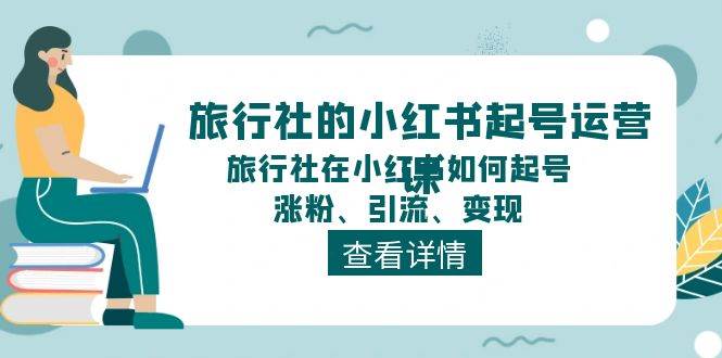 旅行社的小红书起号运营课，旅行社在小红书如何起号、涨粉、引流、变现-天下副业