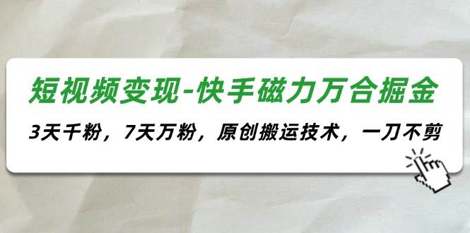 短视频变现-快手磁力万合掘金，3天千粉，7天万粉，原创搬运技术，一刀不剪-天下副业