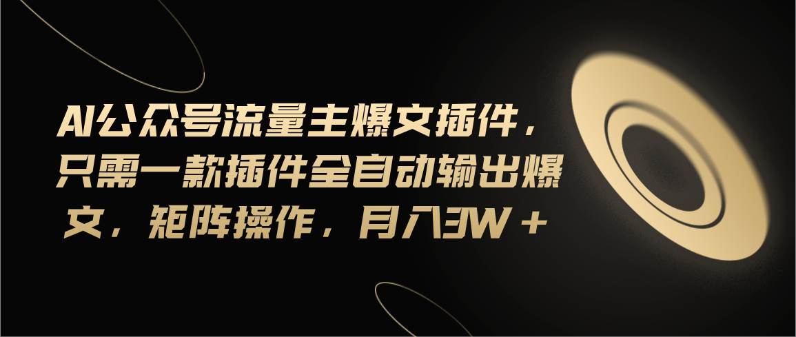 Ai公众号流量主爆文插件，只需一款插件全自动输出爆文，矩阵操作，月入3w+-天下副业
