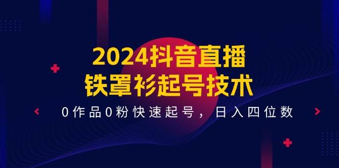 2024抖音直播-铁罩衫起号技术，0作品0粉快速起号，日入四位数（14节课）-天下副业