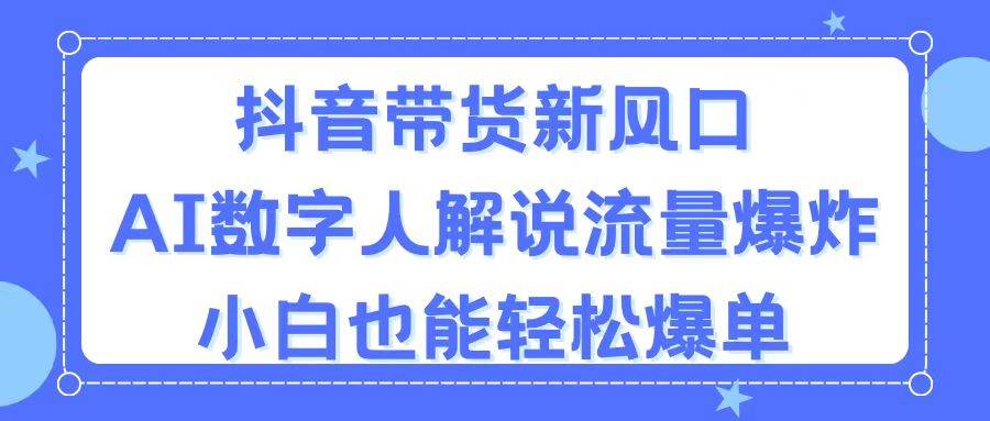 抖音带货新风口，AI数字人解说，流量爆炸，小白也能轻松爆单-天下副业