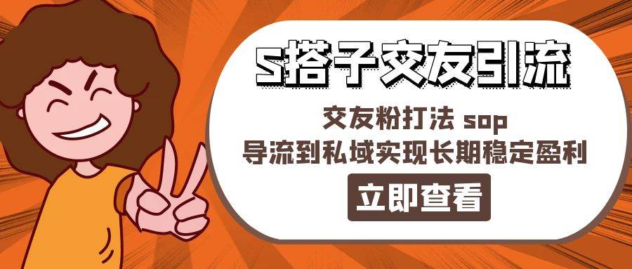 某收费888-S搭子交友引流，交友粉打法 sop，导流到私域实现长期稳定盈利-天下副业