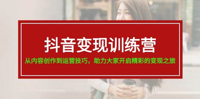 抖音变现训练营，从内容创作到运营技巧，助力大家开启精彩的变现之旅-天下副业
