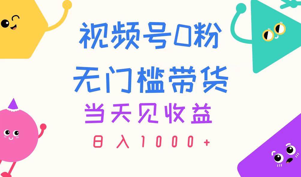 视频号0粉无门槛带货，当天见收益，日入1000+-天下副业