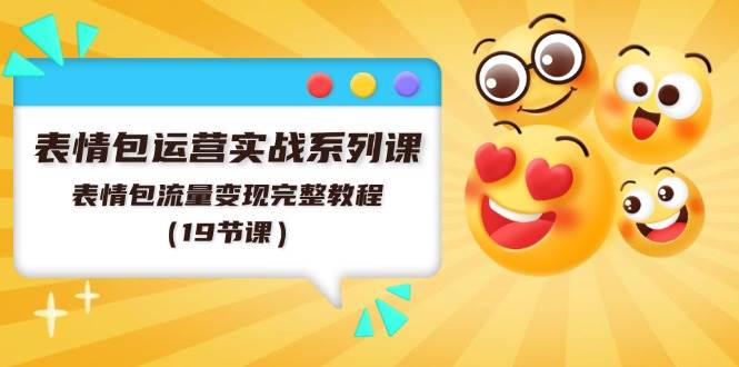 表情包运营实战系列课，表情包流量变现完整教程（19节课）-天下副业