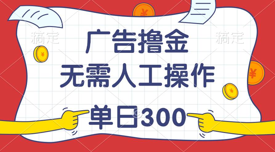 最新教程！广告撸金，无需人工操作，单日收入300+-天下副业