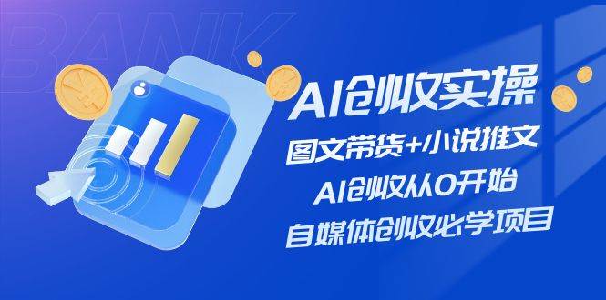 AI创收实操—图文带货+小说推文，AI创收从0开始，自媒体创收必学项目-天下副业