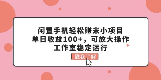闲置手机轻松赚米小项目，单日收益100+，可放大操作，工作室稳定运行-天下副业