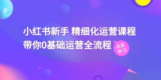 小红书新手 精细化运营课程，带你0基础运营全流程（41节视频课）-天下副业