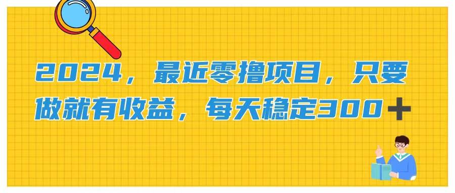 2024，最近零撸项目，只要做就有收益，每天动动手指稳定收益300+-天下副业