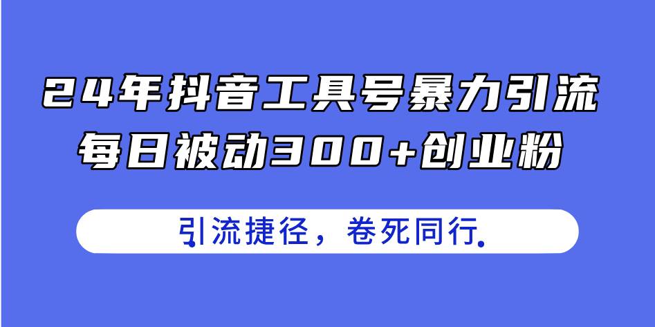 24年抖音工具号暴力引流，每日被动300+创业粉，创业粉捷径，卷死同行-天下副业