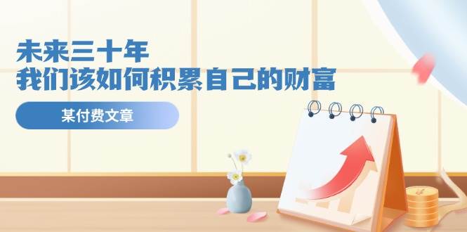 某公众号付费文《未来三十年，我们该如何积累自己的财富》-天下副业