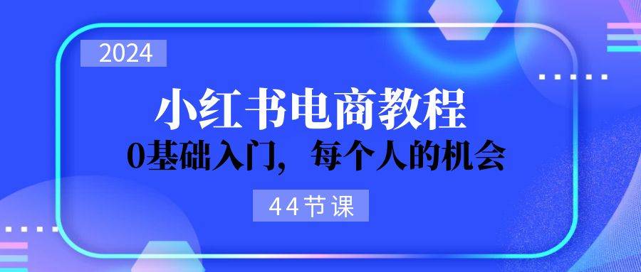 2024从0-1学习小红书电商，0基础入门，每个人的机会（44节）-天下副业