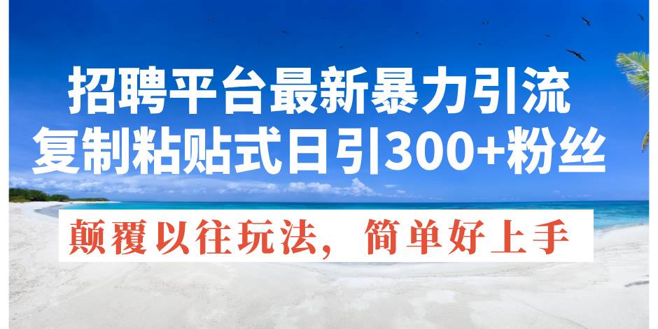 招聘平台最新暴力引流，复制粘贴式日引300+粉丝，颠覆以往垃圾玩法，简…-天下副业