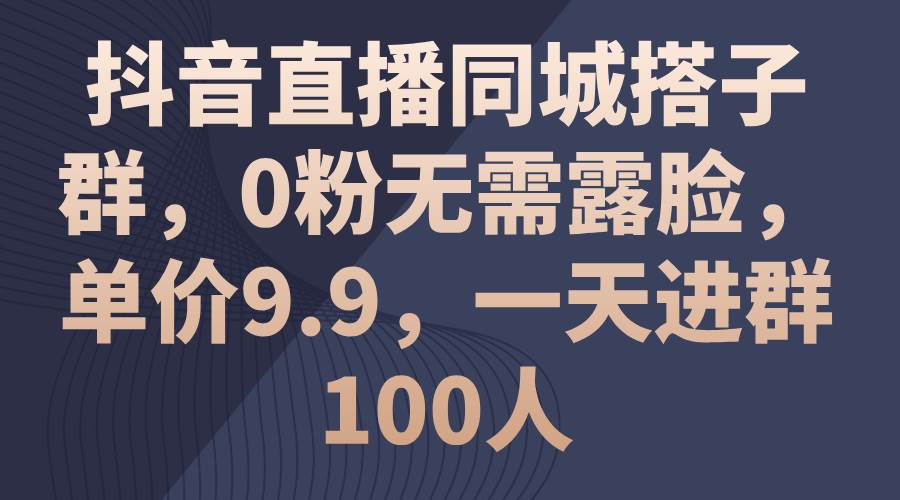 抖音直播同城搭子群，0粉无需露脸，单价9.9，一天进群100人-天下副业