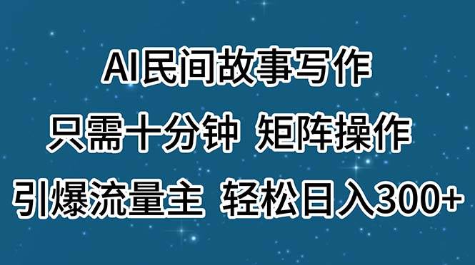 AI民间故事写作，只需十分钟，矩阵操作，引爆流量主，轻松日入300+-天下副业