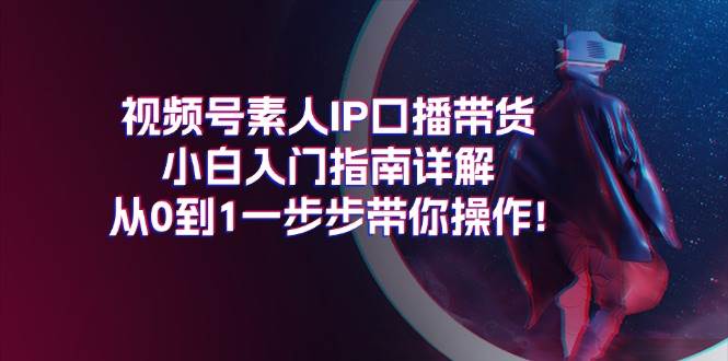 视频号素人IP口播带货小白入门指南详解，从0到1一步步带你操作!-天下副业