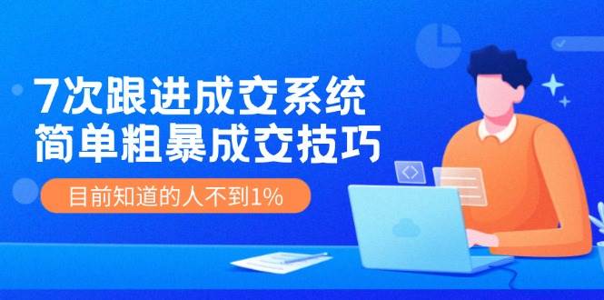 7次 跟进 成交系统：简单粗暴成交技巧，目前知道的人不到1%-天下副业