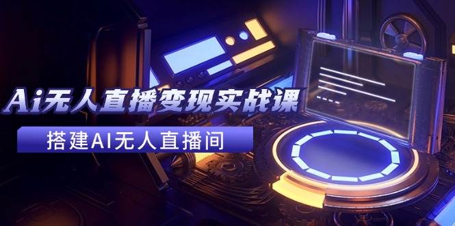 2024全套Ai无人直播变现实战课，搭建AI无人直播间，利用AI赚钱 (24节课)-天下副业
