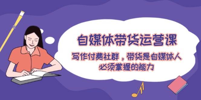 自媒体带货运营课：写作付费社群，带货是自媒体人必须掌握的能力-天下副业