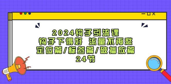 2024钩子·引流课：钩子下得好 流量不再愁，定位篇/标签篇/破播放篇/24节-天下副业