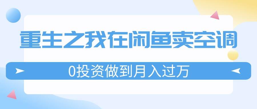 重生之我在闲鱼卖空调，0投资做到月入过万，迎娶白富美，走上人生巅峰-天下副业