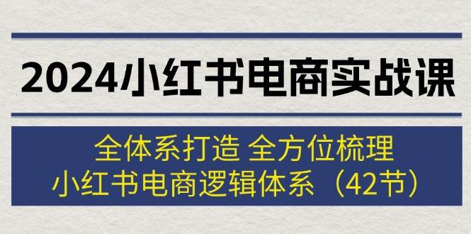 2024小红书电商实战课：全体系打造 全方位梳理 小红书电商逻辑体系 (42节)-天下副业