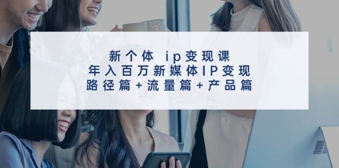 新个体 ip变现课，年入百万新媒体IP变现，路径篇+流量篇+产品篇-天下副业