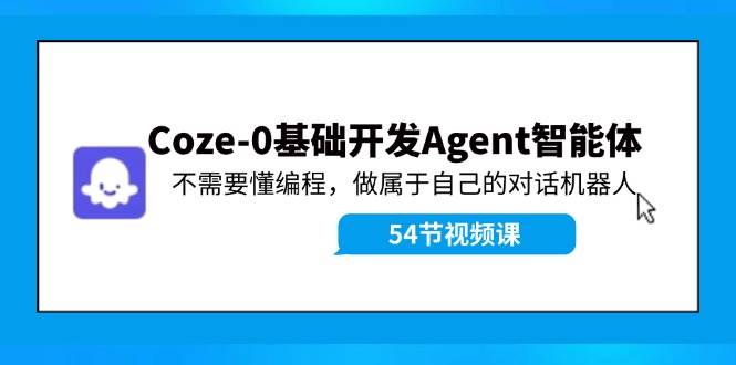 Coze-0基础开发 Agent智能体教程：不需要懂编程，做属于自己的对话机器人-天下副业