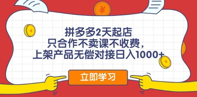 拼多多2天起店，只合作不卖课不收费，上架产品无偿对接日入1000+-天下副业