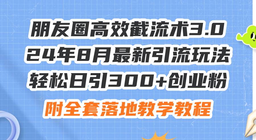 朋友圈高效截流术3.0，24年8月最新引流玩法，轻松日引300+创业粉，附全…-天下副业