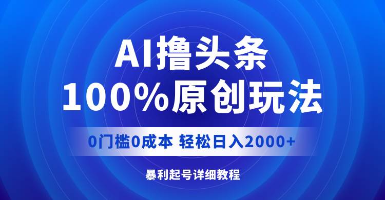 AI撸头条，100%原创玩法，0成本0门槛，轻松日入2000+-天下副业