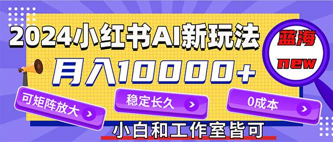 2024最新小红薯AI赛道，蓝海项目，月入10000+，0成本，当事业来做，可矩阵-天下副业