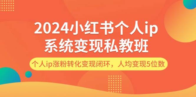 2024小红书个人ip系统变现私教班，个人ip涨粉转化变现闭环，人均变现5位数-天下副业