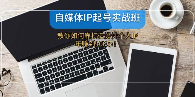 自媒体IP-起号实战班：教你如何靠打造设计个人IP，年赚到100万！-天下副业