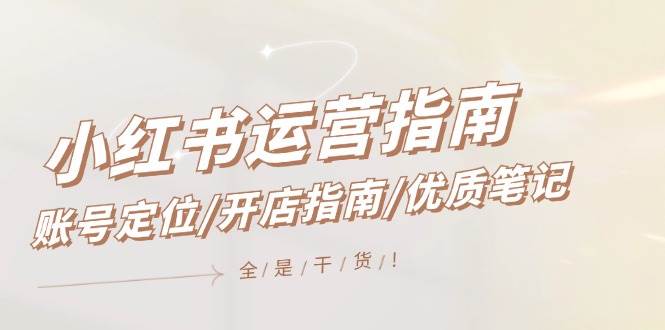 小红书运营指南，账号定位/开店指南/优质笔记/没有套路，全是经验-天下副业