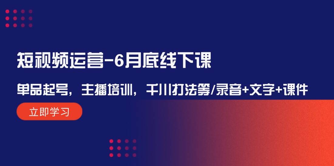 短视频运营-6月底线下课：单品起号，主播培训，千川打法等/录音+文字+课件-天下副业