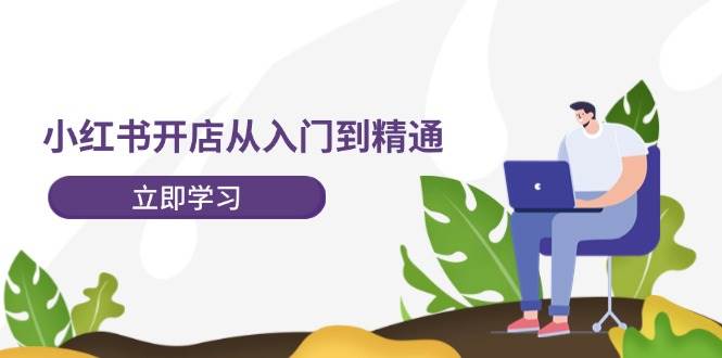 小红书开店从入门到精通，快速掌握小红书店铺运营，实现开店创收-202节课-天下副业