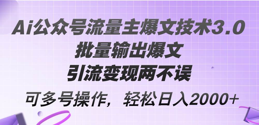 Ai公众号流量主爆文技术3.0，批量输出爆文，引流变现两不误，多号操作…-天下副业