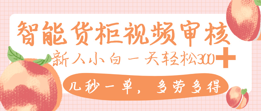 智能货柜视频审核，几秒一单，多劳多得，新人小白一天轻松 300+，零门槛-天下副业