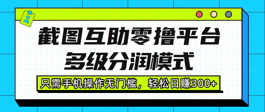截图互助零撸平台，多级分润模式，只需手机操作无门槛，轻松日赚300+-天下副业