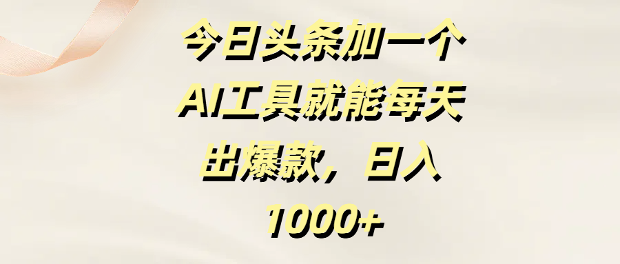 今日头条加一个AI工具，就能每天出爆款，日入1000+-天下副业
