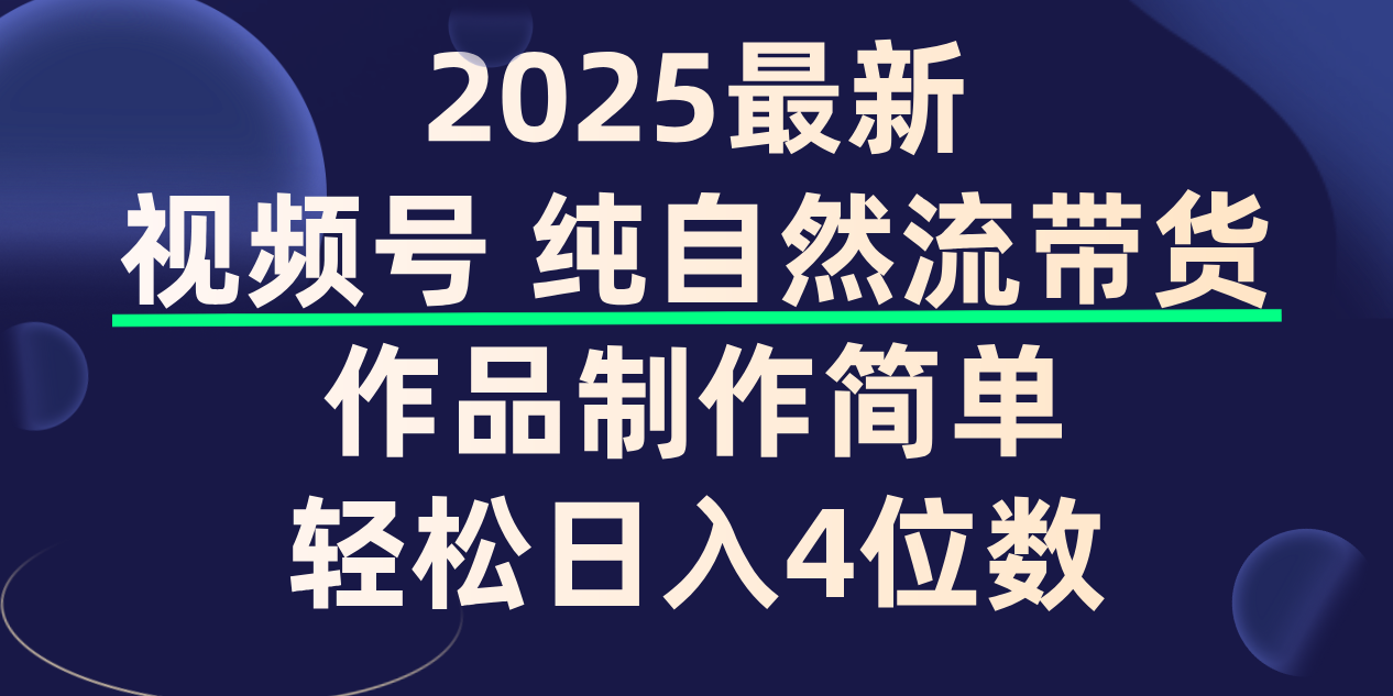 视频号纯自然流带货，作品制作简单，轻松日入4位数，保姆级教程-天下副业